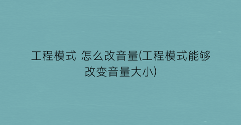 工程模式怎么改音量(工程模式能够改变音量大小)